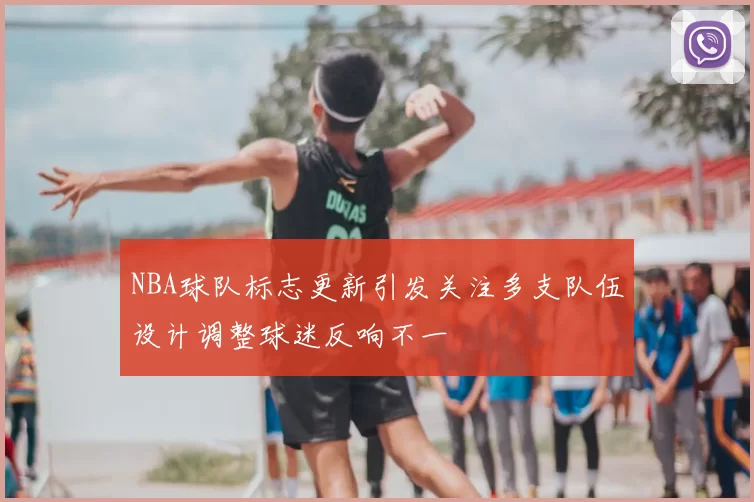NBA球队标志更新引发关注多支队伍设计调整球迷反响不一